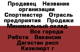 Продавец › Название организации ­ Спортмастер › Отрасль предприятия ­ Продажи › Минимальный оклад ­ 12 000 - Все города Работа » Вакансии   . Дагестан респ.,Кизилюрт г.